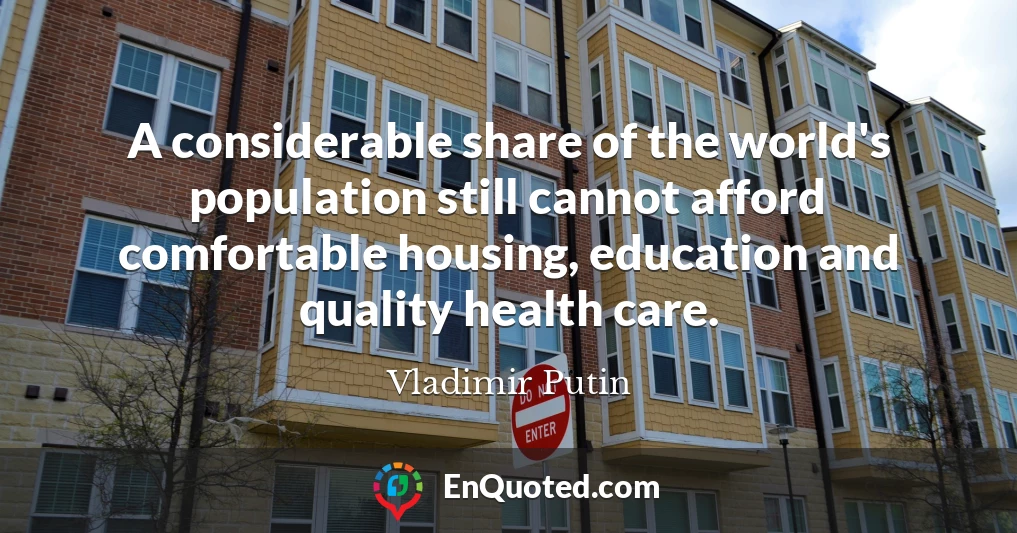 A considerable share of the world's population still cannot afford comfortable housing, education and quality health care.