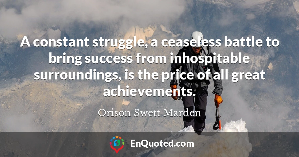 A constant struggle, a ceaseless battle to bring success from inhospitable surroundings, is the price of all great achievements.