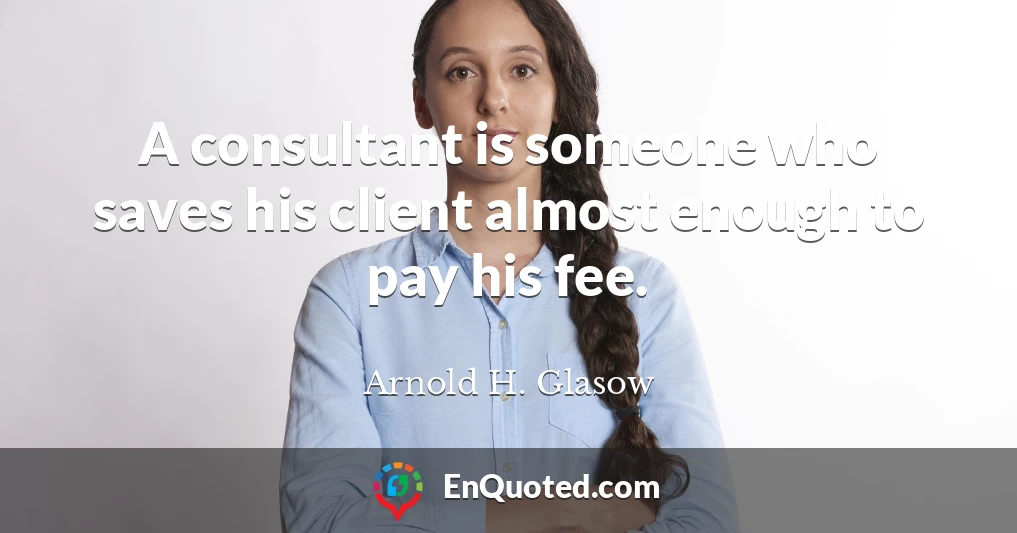 A consultant is someone who saves his client almost enough to pay his fee.