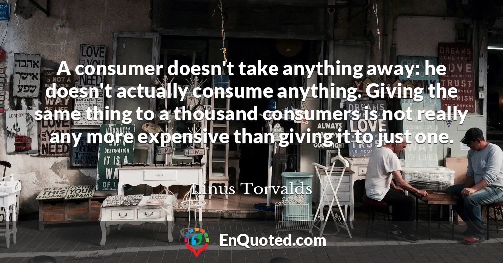 A consumer doesn't take anything away: he doesn't actually consume anything. Giving the same thing to a thousand consumers is not really any more expensive than giving it to just one.