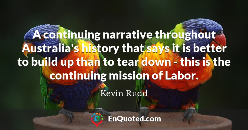 A continuing narrative throughout Australia's history that says it is better to build up than to tear down - this is the continuing mission of Labor.