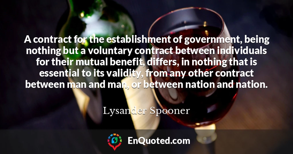 A contract for the establishment of government, being nothing but a voluntary contract between individuals for their mutual benefit, differs, in nothing that is essential to its validity, from any other contract between man and man, or between nation and nation.
