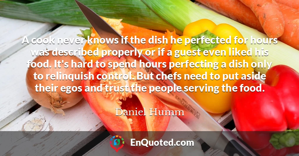 A cook never knows if the dish he perfected for hours was described properly or if a guest even liked his food. It's hard to spend hours perfecting a dish only to relinquish control. But chefs need to put aside their egos and trust the people serving the food.