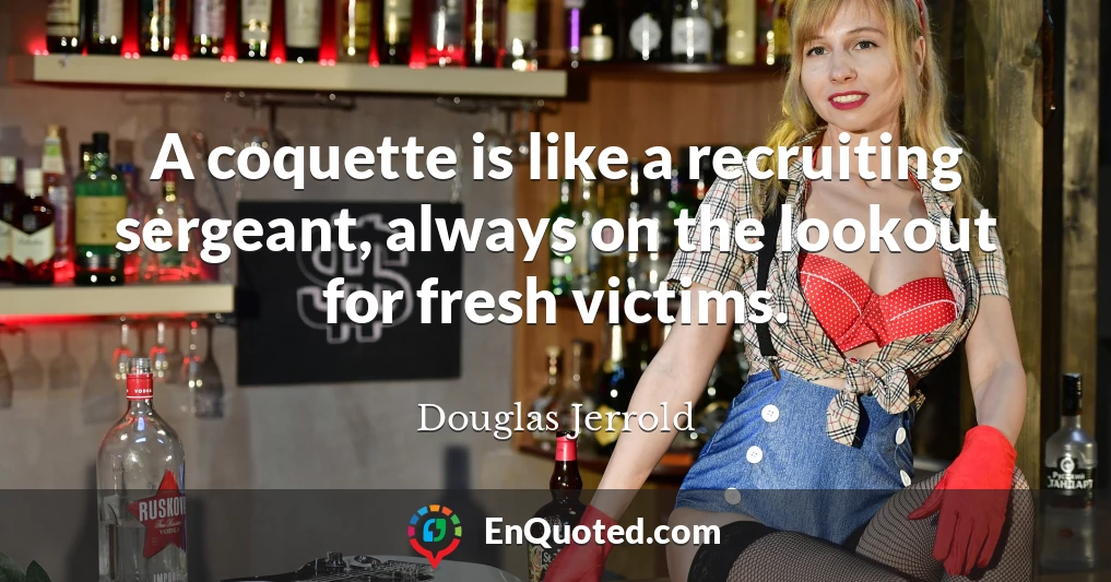 A coquette is like a recruiting sergeant, always on the lookout for fresh victims.