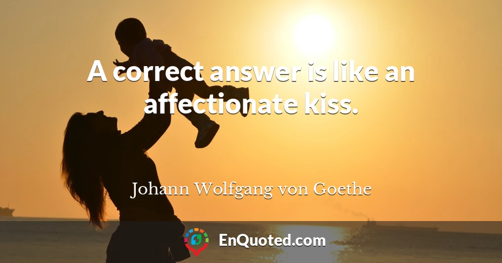 A correct answer is like an affectionate kiss.