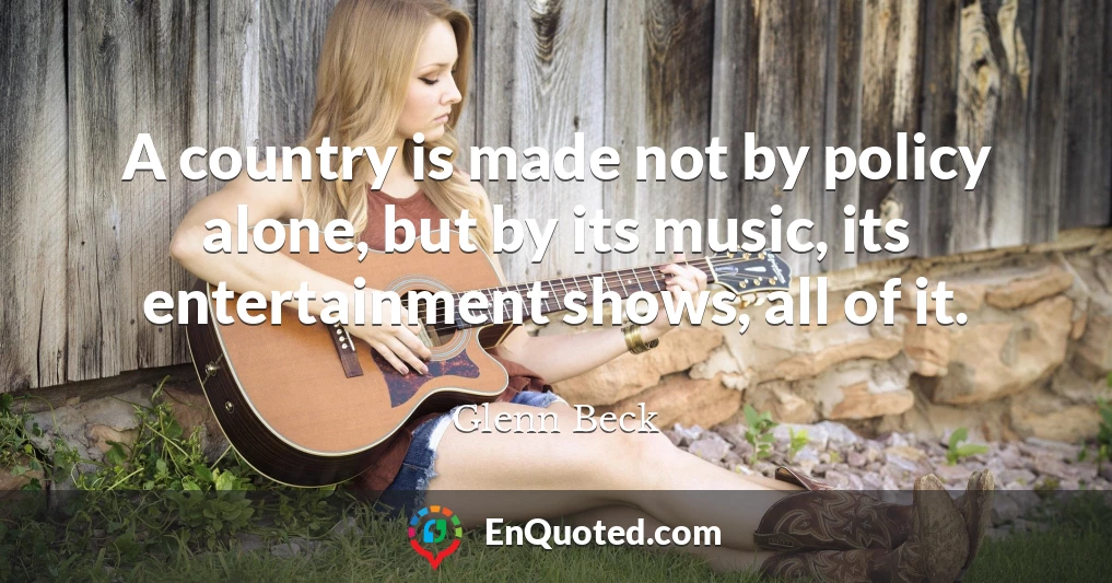 A country is made not by policy alone, but by its music, its entertainment shows, all of it.