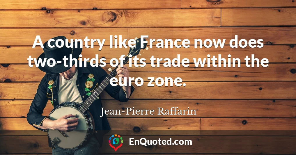 A country like France now does two-thirds of its trade within the euro zone.