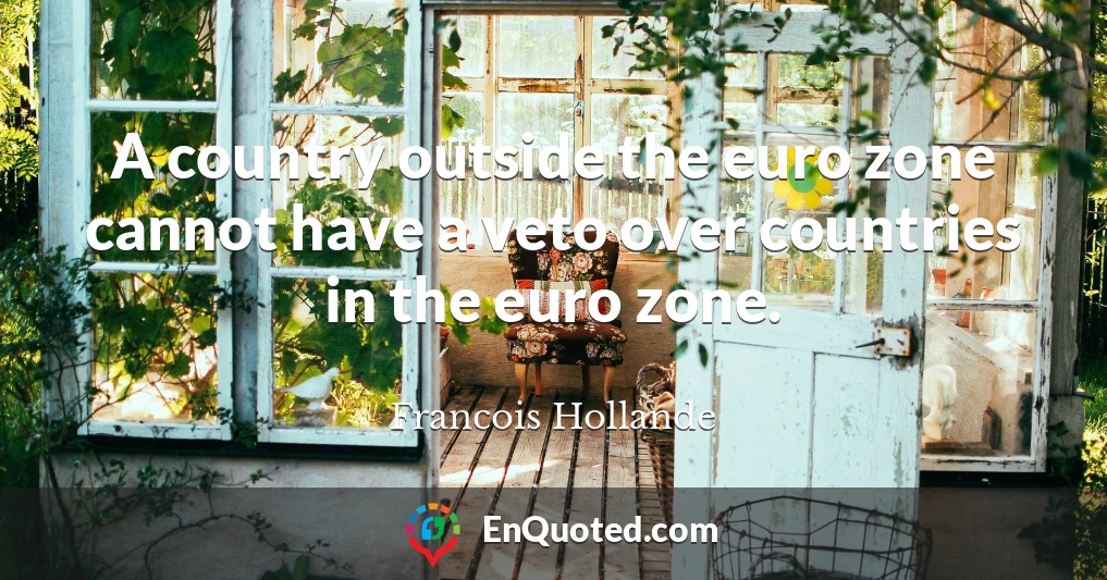 A country outside the euro zone cannot have a veto over countries in the euro zone.