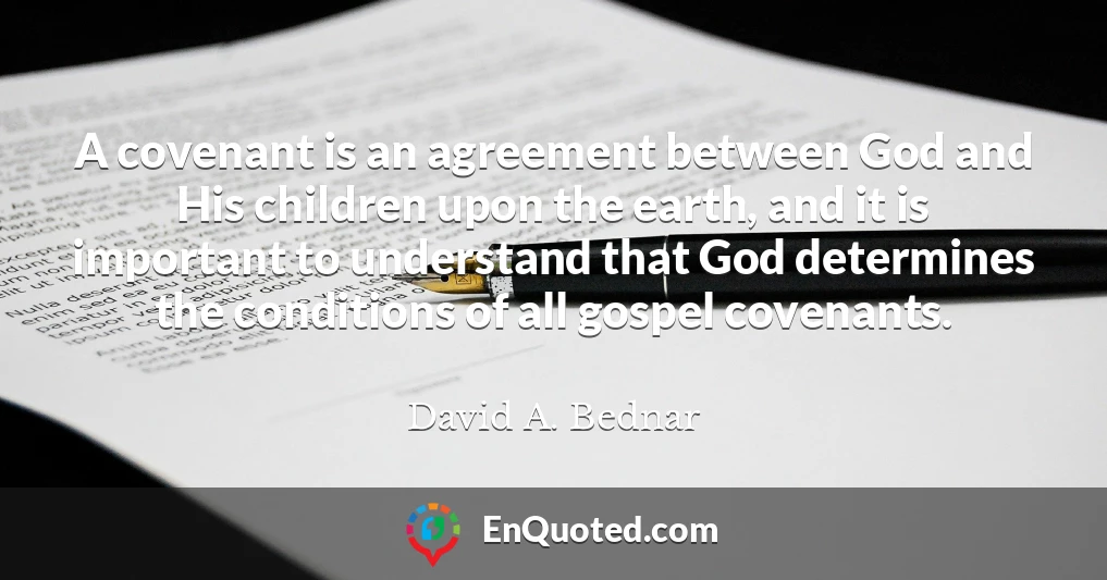 A covenant is an agreement between God and His children upon the earth, and it is important to understand that God determines the conditions of all gospel covenants.