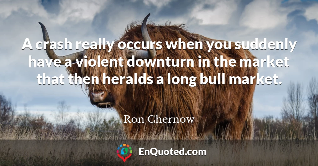 A crash really occurs when you suddenly have a violent downturn in the market that then heralds a long bull market.
