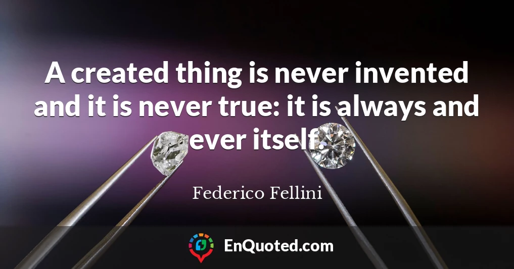 A created thing is never invented and it is never true: it is always and ever itself.