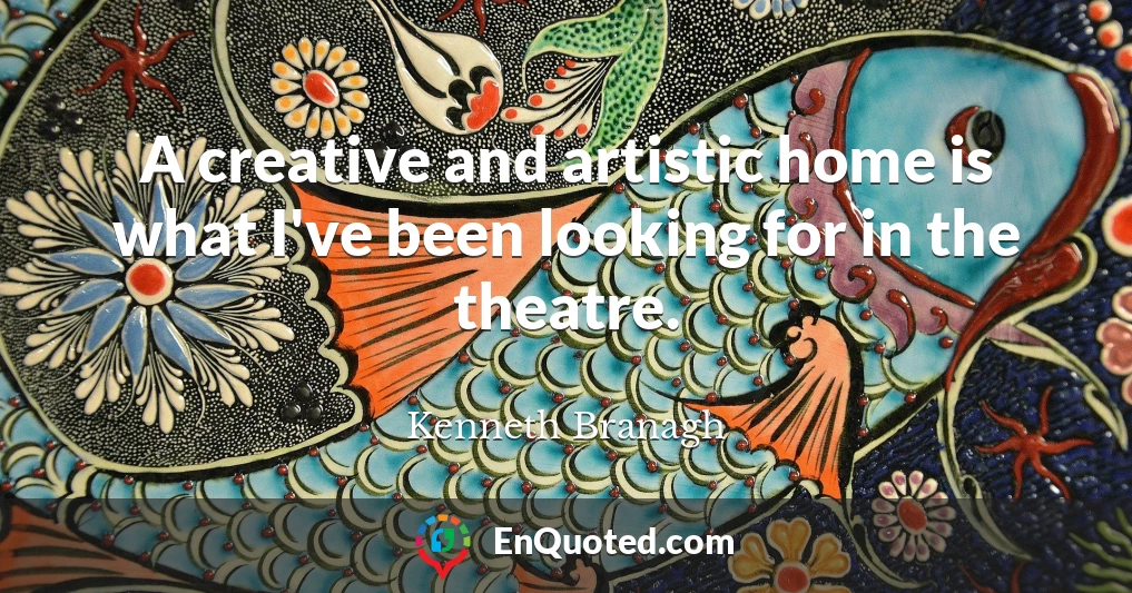 A creative and artistic home is what I've been looking for in the theatre.