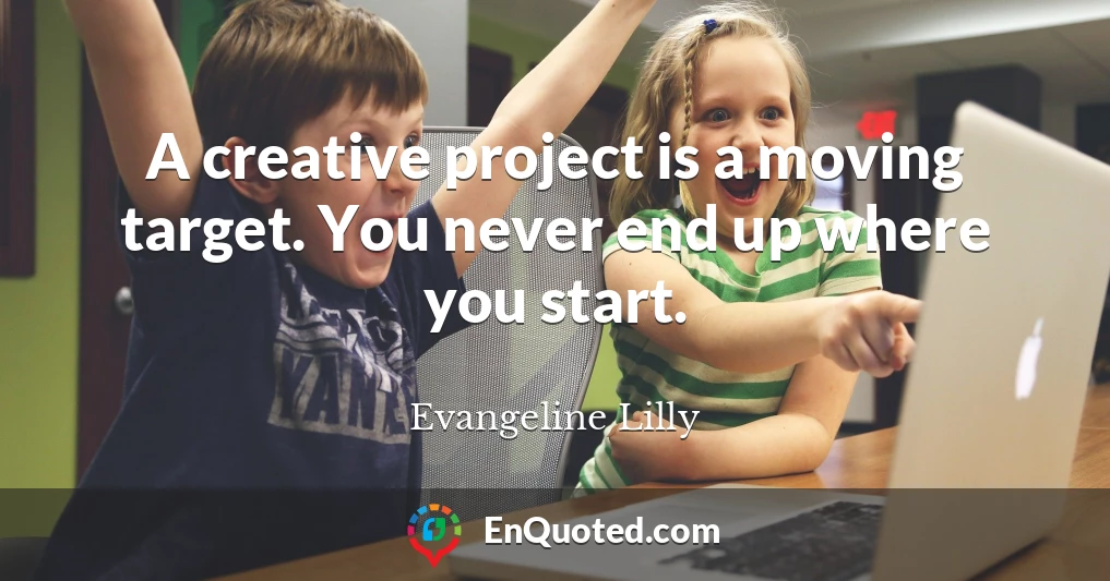 A creative project is a moving target. You never end up where you start.