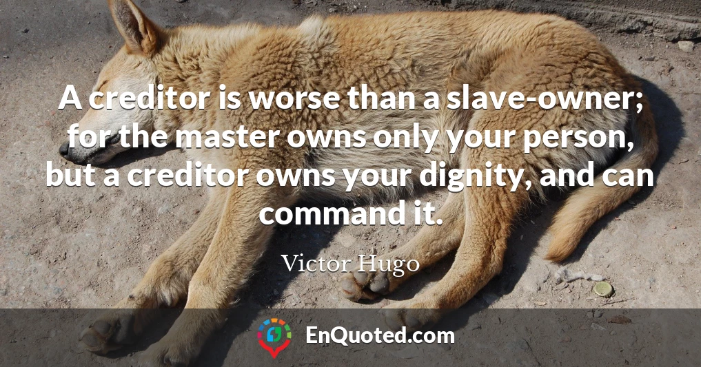 A creditor is worse than a slave-owner; for the master owns only your person, but a creditor owns your dignity, and can command it.