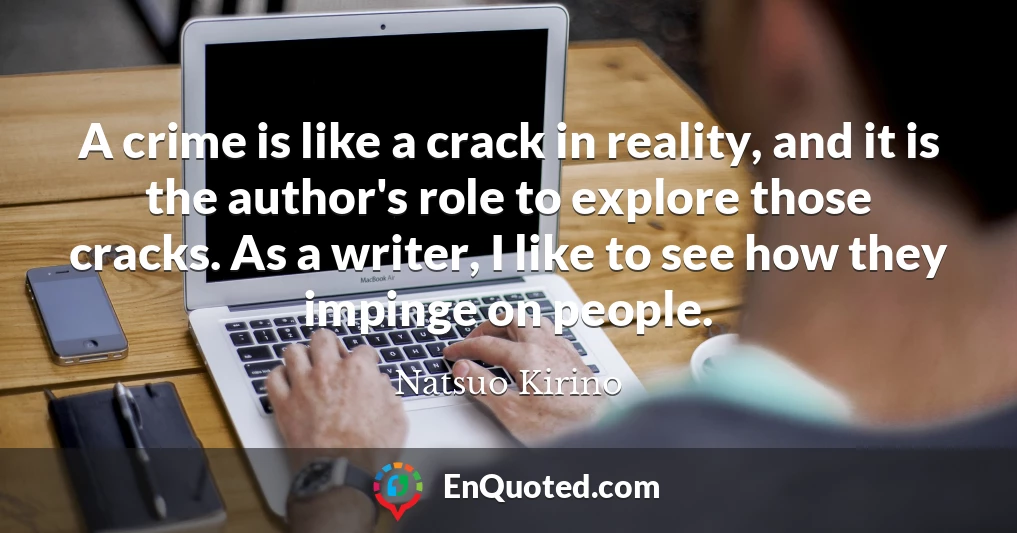 A crime is like a crack in reality, and it is the author's role to explore those cracks. As a writer, I like to see how they impinge on people.