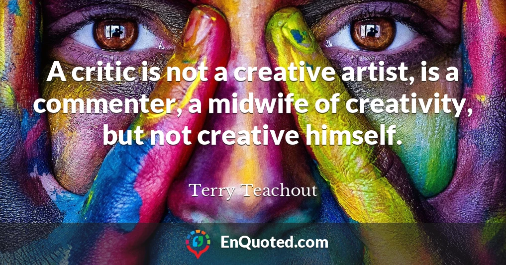 A critic is not a creative artist, is a commenter, a midwife of creativity, but not creative himself.
