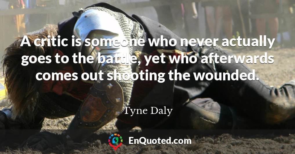 A critic is someone who never actually goes to the battle, yet who afterwards comes out shooting the wounded.