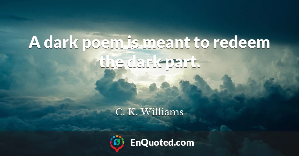 A dark poem is meant to redeem the dark part.