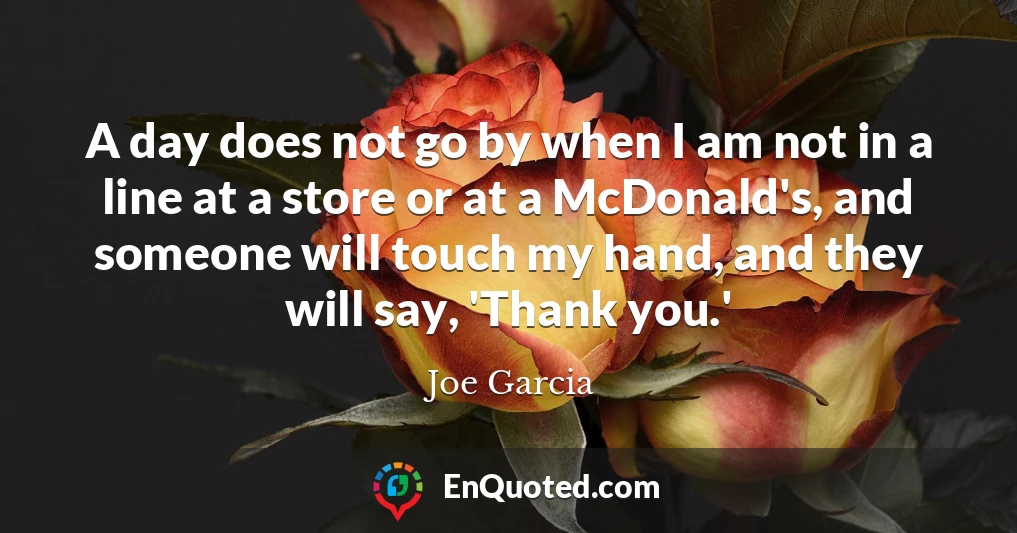 A day does not go by when I am not in a line at a store or at a McDonald's, and someone will touch my hand, and they will say, 'Thank you.'