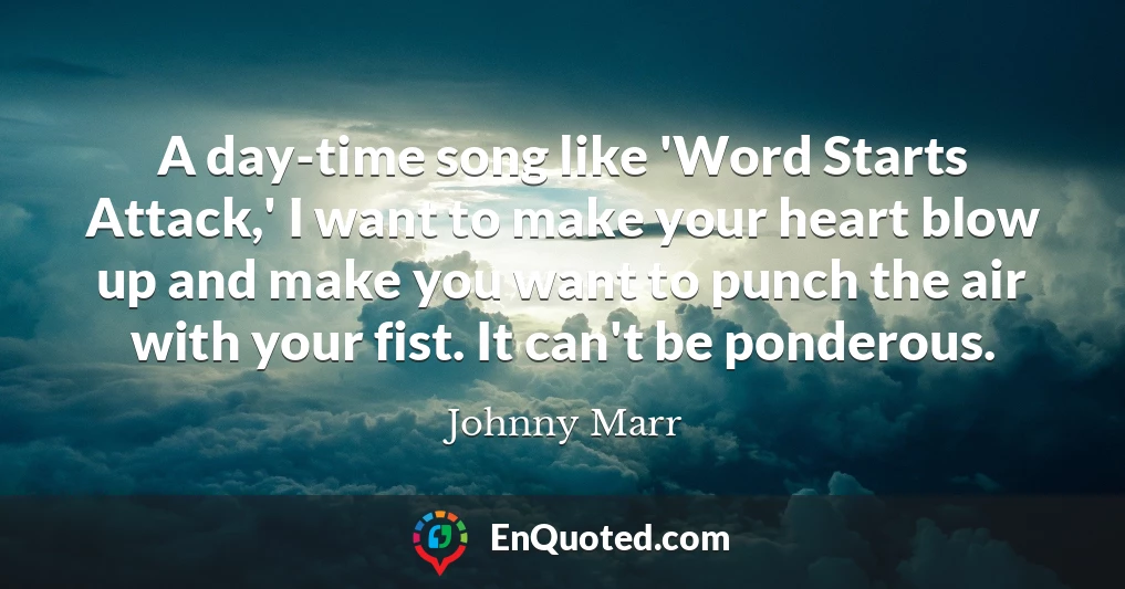 A day-time song like 'Word Starts Attack,' I want to make your heart blow up and make you want to punch the air with your fist. It can't be ponderous.
