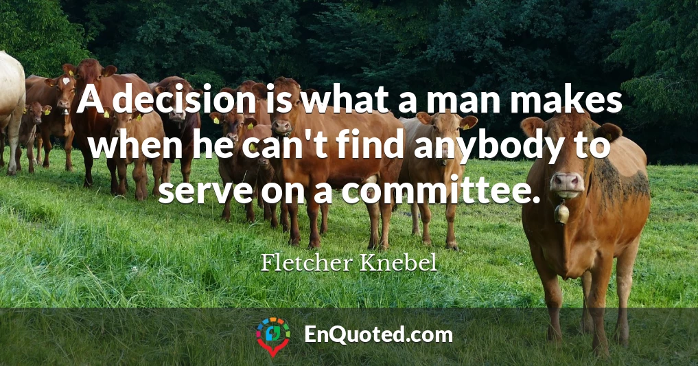 A decision is what a man makes when he can't find anybody to serve on a committee.