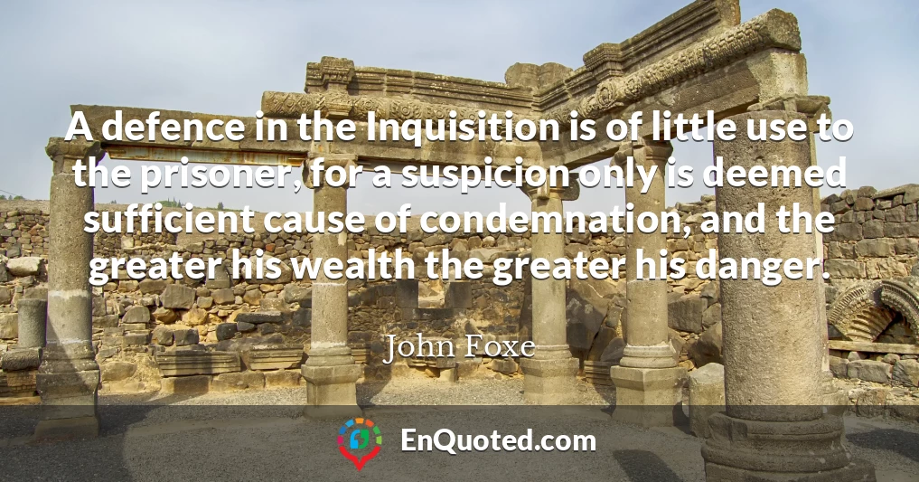 A defence in the Inquisition is of little use to the prisoner, for a suspicion only is deemed sufficient cause of condemnation, and the greater his wealth the greater his danger.