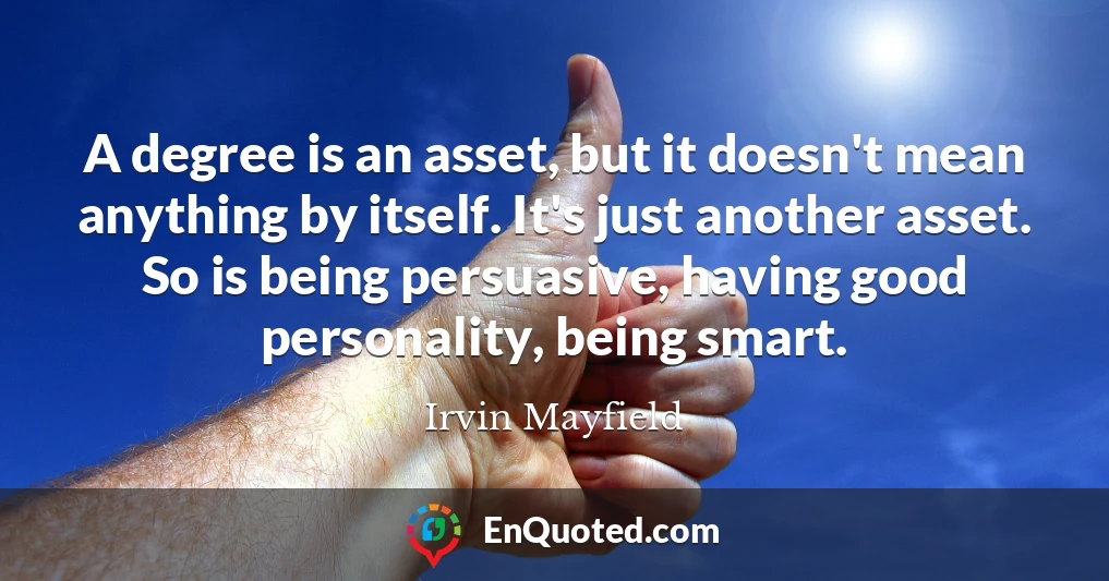 A degree is an asset, but it doesn't mean anything by itself. It's just another asset. So is being persuasive, having good personality, being smart.