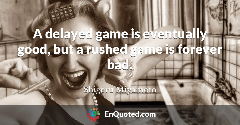A delayed game is eventually good, but a rushed game is forever bad.