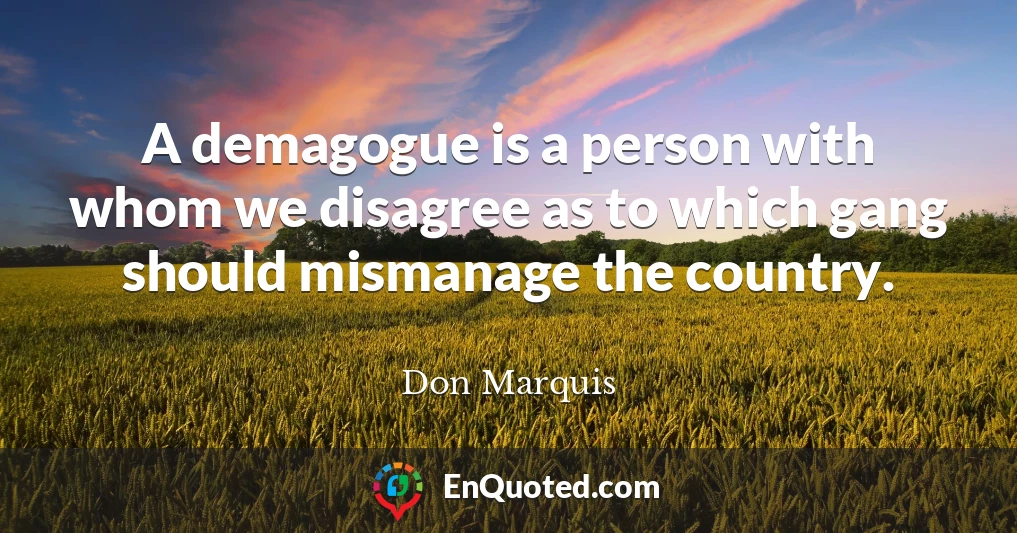 A demagogue is a person with whom we disagree as to which gang should mismanage the country.