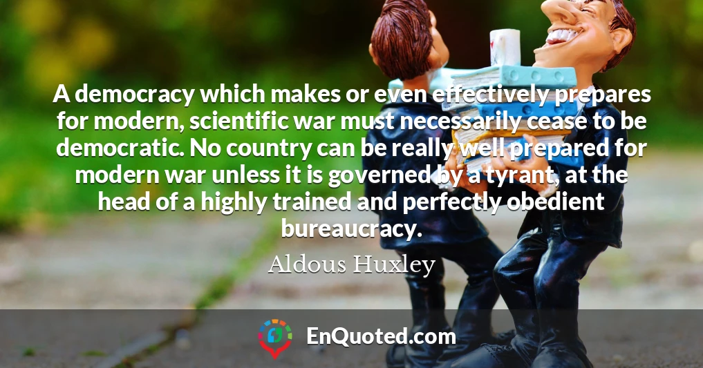 A democracy which makes or even effectively prepares for modern, scientific war must necessarily cease to be democratic. No country can be really well prepared for modern war unless it is governed by a tyrant, at the head of a highly trained and perfectly obedient bureaucracy.