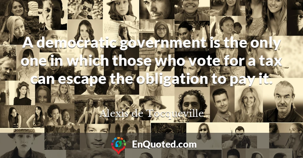 A democratic government is the only one in which those who vote for a tax can escape the obligation to pay it.