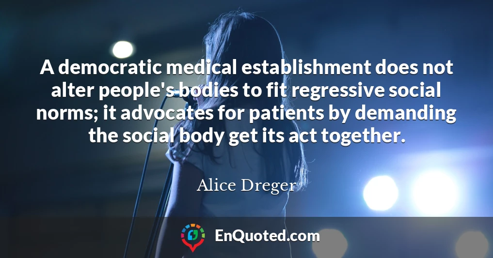 A democratic medical establishment does not alter people's bodies to fit regressive social norms; it advocates for patients by demanding the social body get its act together.