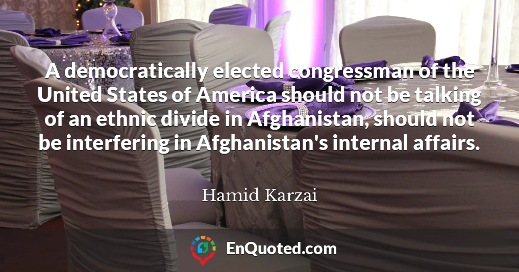 A democratically elected congressman of the United States of America should not be talking of an ethnic divide in Afghanistan, should not be interfering in Afghanistan's internal affairs.