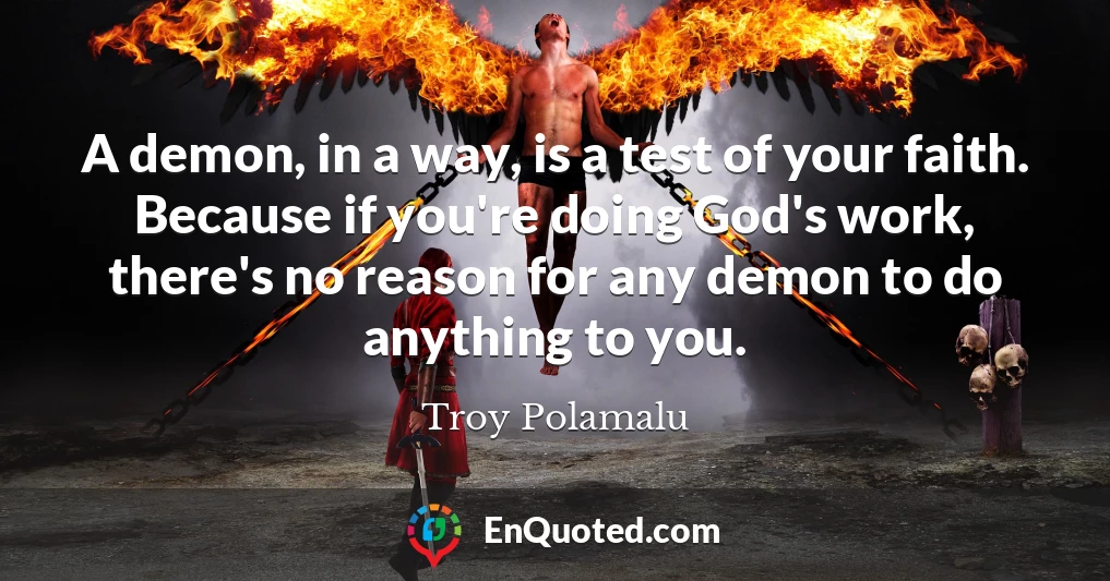 A demon, in a way, is a test of your faith. Because if you're doing God's work, there's no reason for any demon to do anything to you.