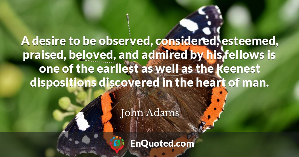 A desire to be observed, considered, esteemed, praised, beloved, and admired by his fellows is one of the earliest as well as the keenest dispositions discovered in the heart of man.