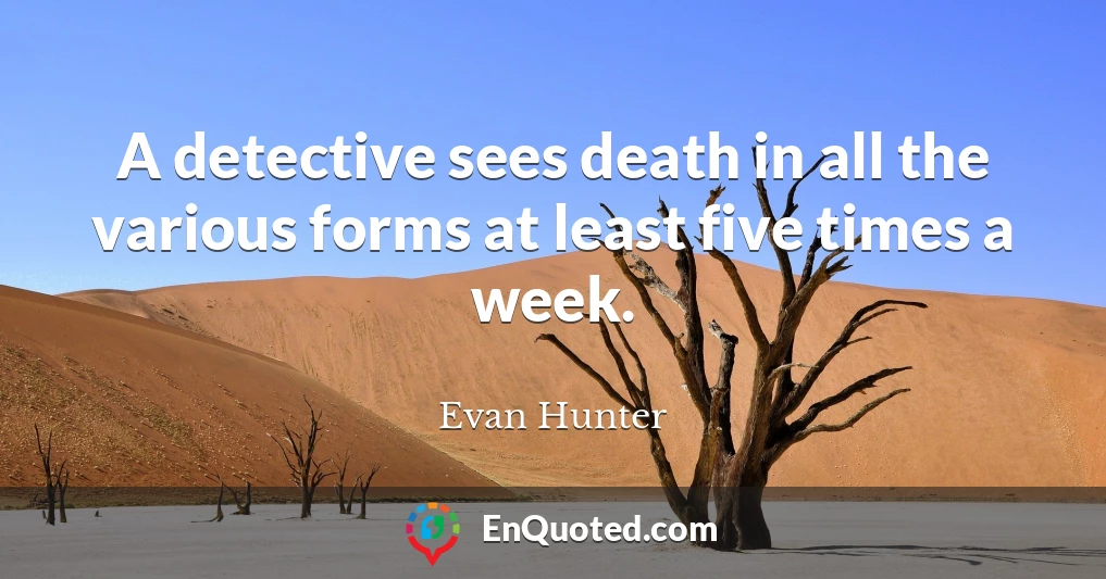 A detective sees death in all the various forms at least five times a week.
