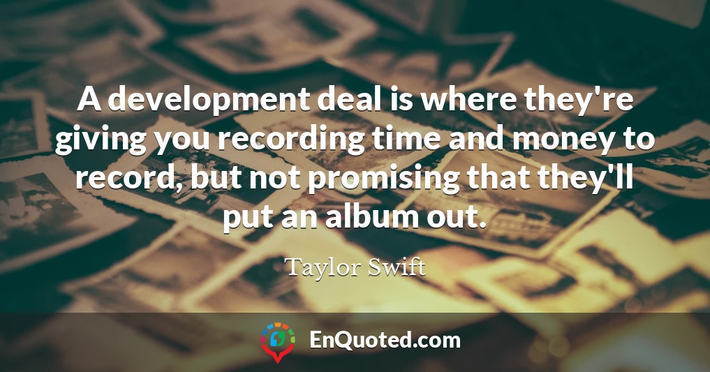 A development deal is where they're giving you recording time and money to record, but not promising that they'll put an album out.