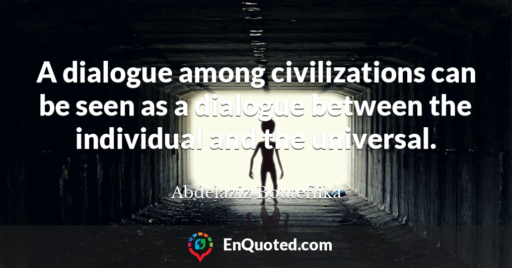 A dialogue among civilizations can be seen as a dialogue between the individual and the universal.