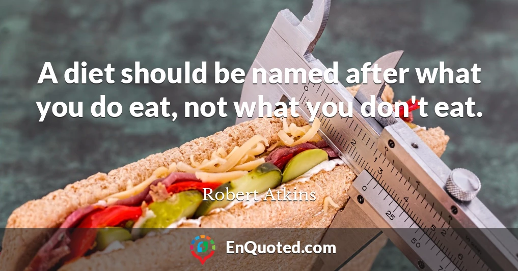 A diet should be named after what you do eat, not what you don't eat.