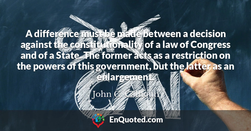 A difference must be made between a decision against the constitutionality of a law of Congress and of a State. The former acts as a restriction on the powers of this government, but the latter as an enlargement.