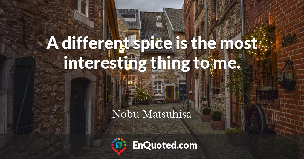 A different spice is the most interesting thing to me.
