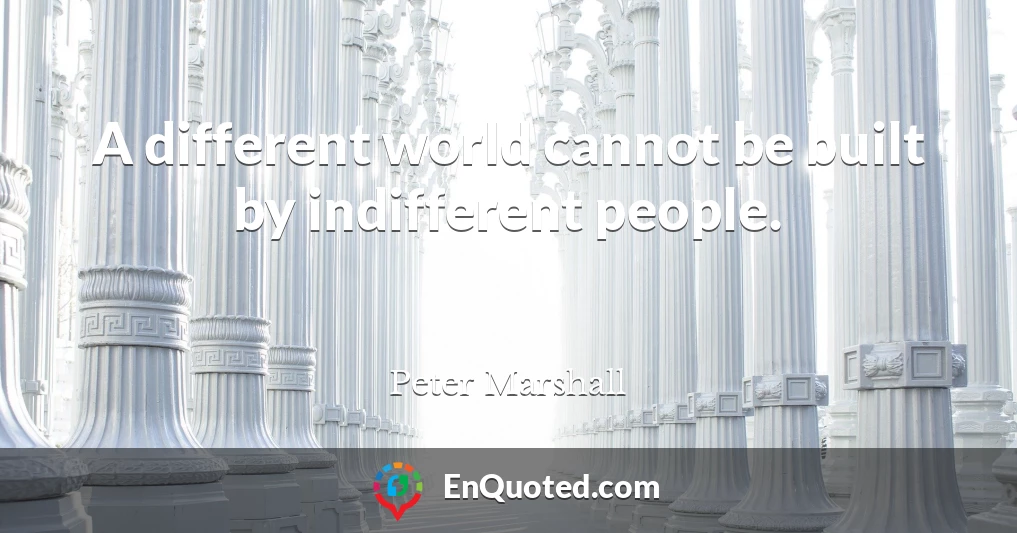A different world cannot be built by indifferent people.