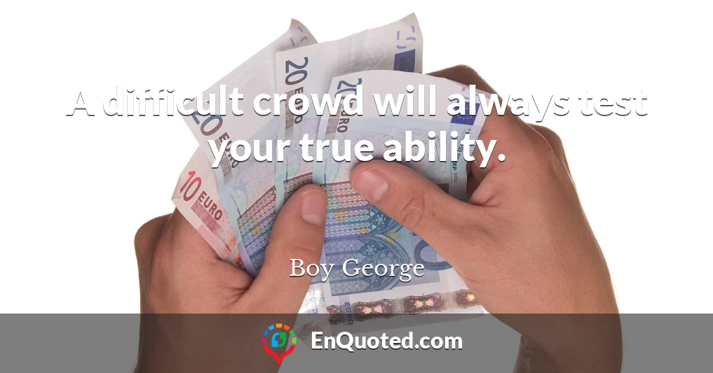 A difficult crowd will always test your true ability.