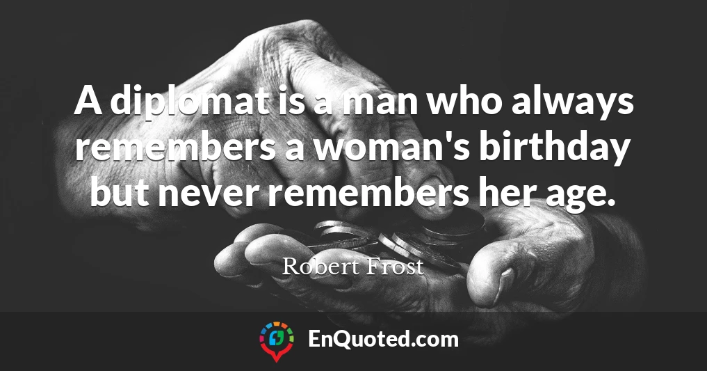 A diplomat is a man who always remembers a woman's birthday but never remembers her age.
