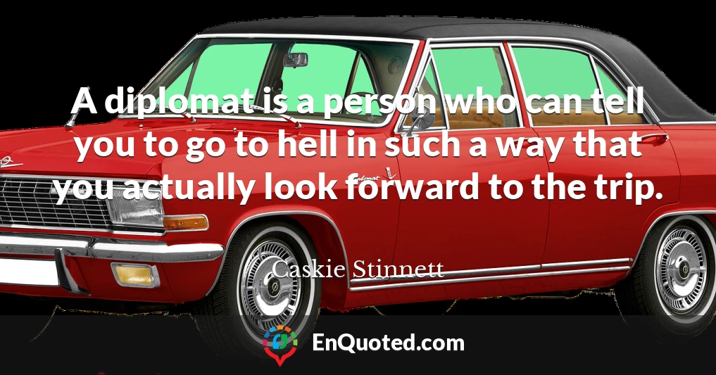 A diplomat is a person who can tell you to go to hell in such a way that you actually look forward to the trip.