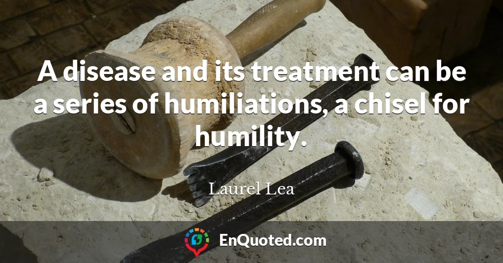 A disease and its treatment can be a series of humiliations, a chisel for humility.