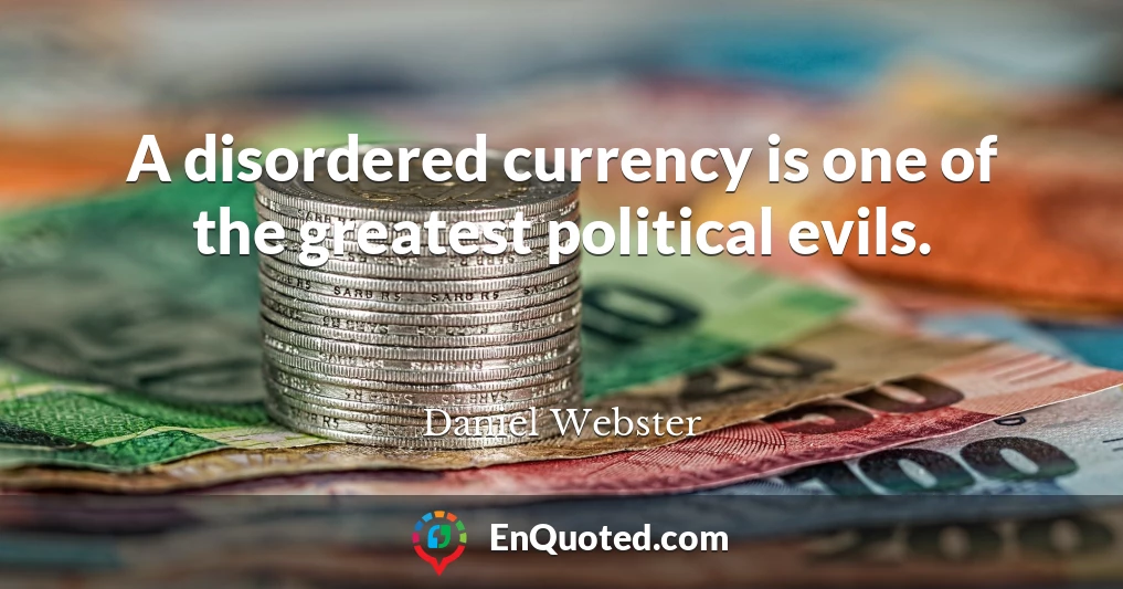 A disordered currency is one of the greatest political evils.