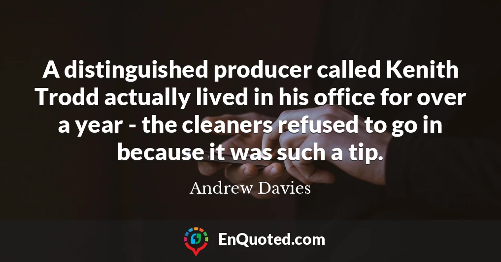 A distinguished producer called Kenith Trodd actually lived in his office for over a year - the cleaners refused to go in because it was such a tip.