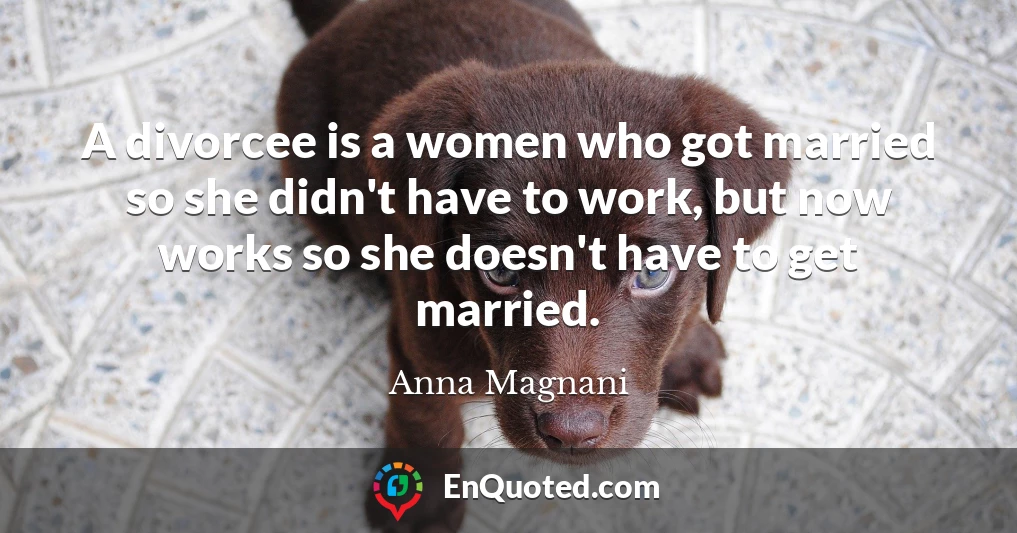 A divorcee is a women who got married so she didn't have to work, but now works so she doesn't have to get married.