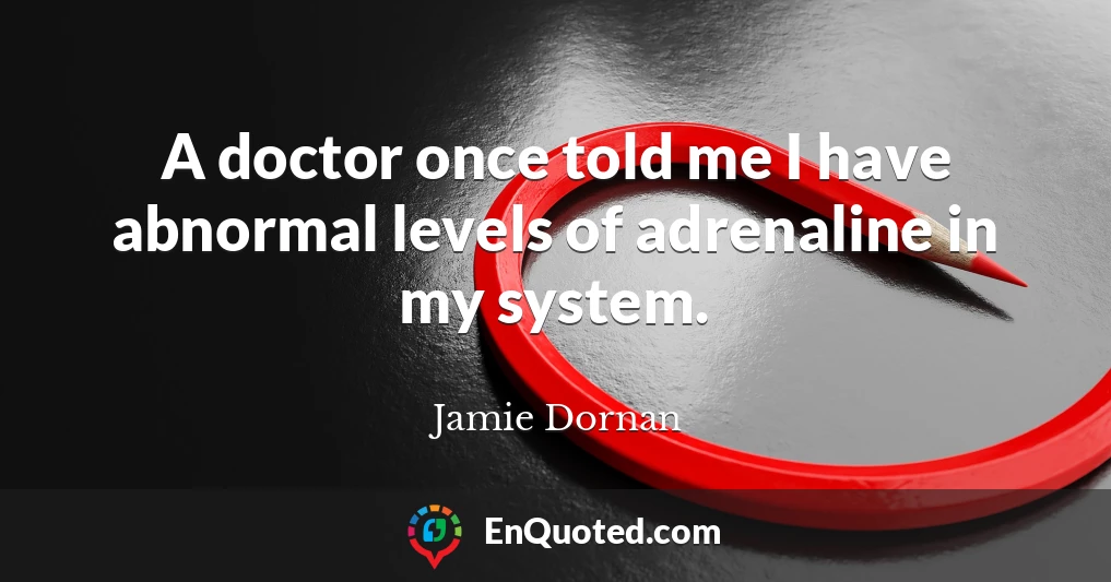 A doctor once told me I have abnormal levels of adrenaline in my system.